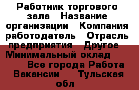 Работник торгового зала › Название организации ­ Компания-работодатель › Отрасль предприятия ­ Другое › Минимальный оклад ­ 21 500 - Все города Работа » Вакансии   . Тульская обл.